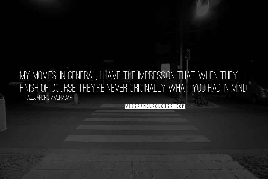Alejandro Amenabar Quotes: My movies, in general, I have the impression that when they finish of course they're never originally what you had in mind.