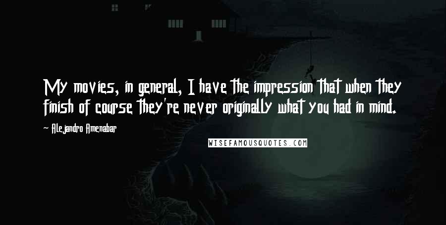 Alejandro Amenabar Quotes: My movies, in general, I have the impression that when they finish of course they're never originally what you had in mind.