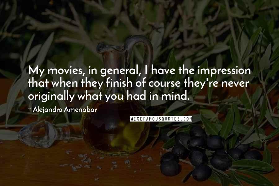 Alejandro Amenabar Quotes: My movies, in general, I have the impression that when they finish of course they're never originally what you had in mind.