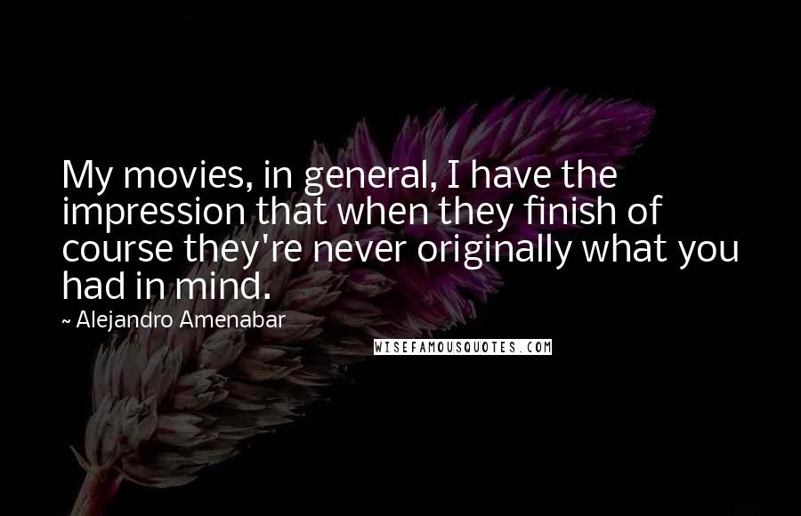 Alejandro Amenabar Quotes: My movies, in general, I have the impression that when they finish of course they're never originally what you had in mind.
