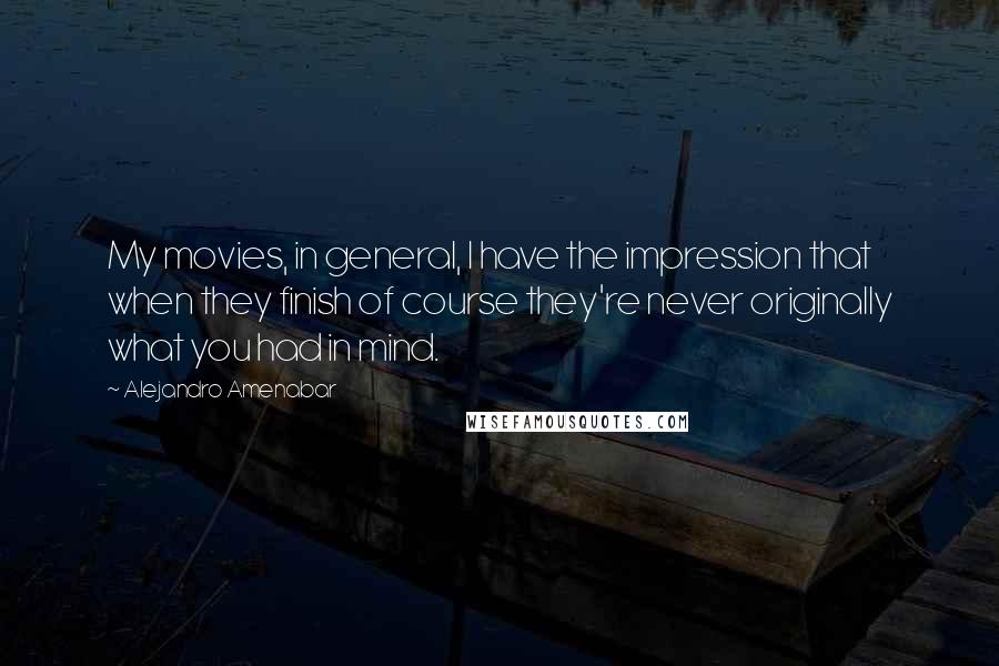 Alejandro Amenabar Quotes: My movies, in general, I have the impression that when they finish of course they're never originally what you had in mind.