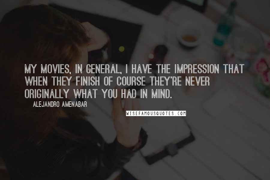 Alejandro Amenabar Quotes: My movies, in general, I have the impression that when they finish of course they're never originally what you had in mind.