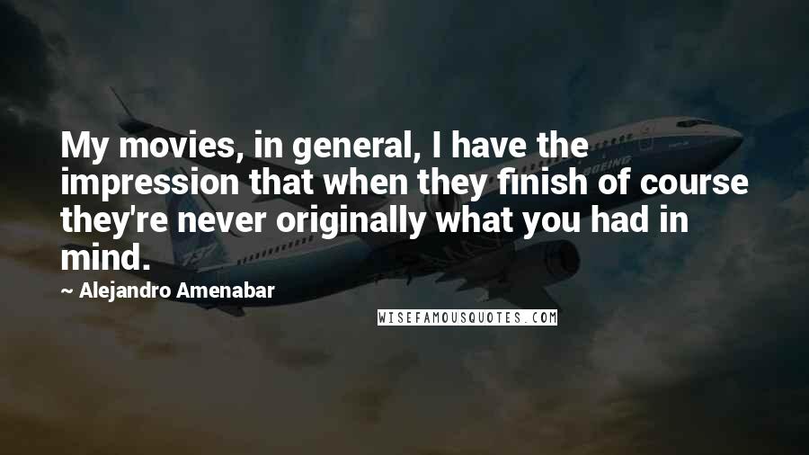 Alejandro Amenabar Quotes: My movies, in general, I have the impression that when they finish of course they're never originally what you had in mind.