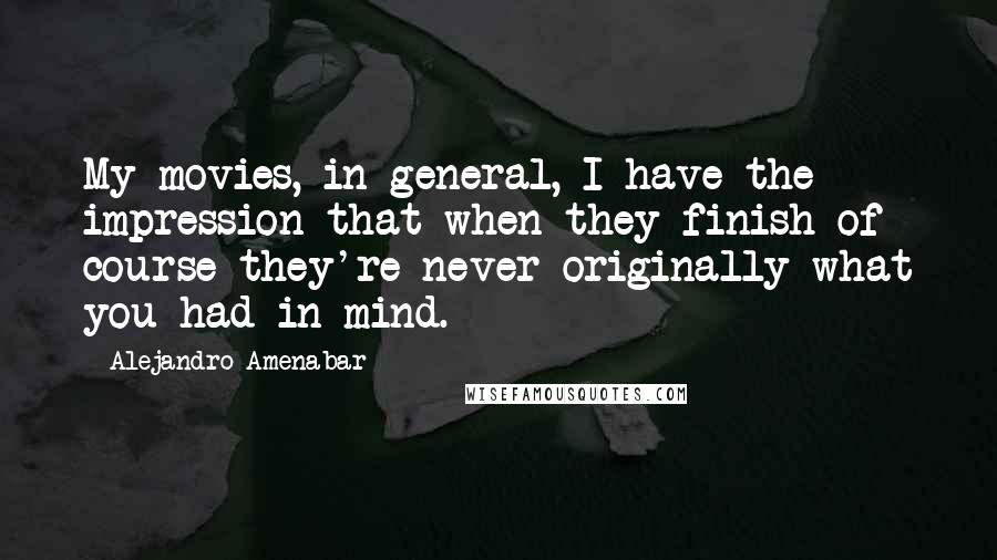 Alejandro Amenabar Quotes: My movies, in general, I have the impression that when they finish of course they're never originally what you had in mind.