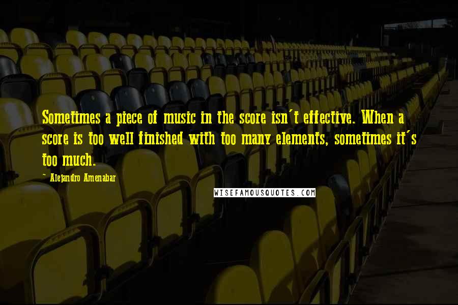 Alejandro Amenabar Quotes: Sometimes a piece of music in the score isn't effective. When a score is too well finished with too many elements, sometimes it's too much.