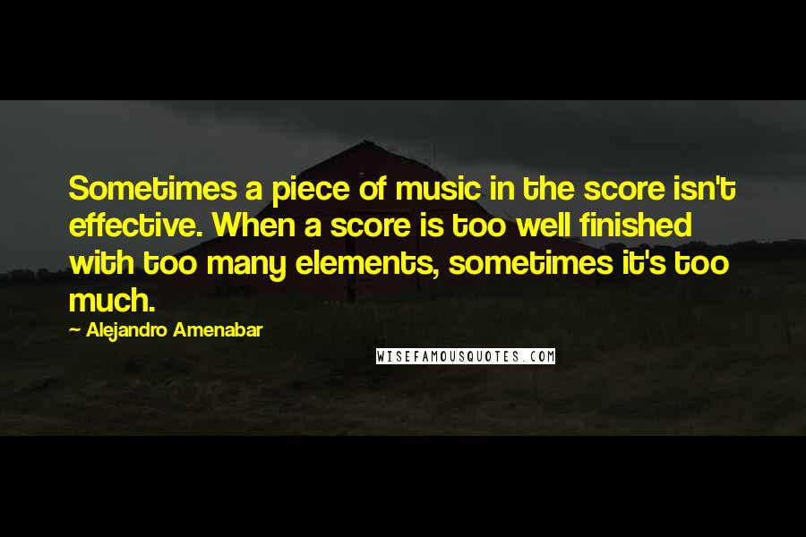 Alejandro Amenabar Quotes: Sometimes a piece of music in the score isn't effective. When a score is too well finished with too many elements, sometimes it's too much.