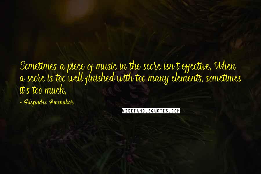 Alejandro Amenabar Quotes: Sometimes a piece of music in the score isn't effective. When a score is too well finished with too many elements, sometimes it's too much.