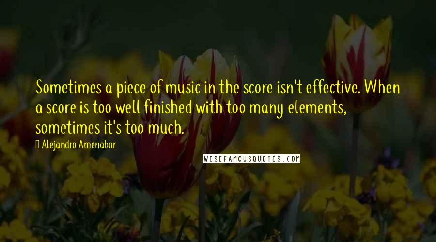 Alejandro Amenabar Quotes: Sometimes a piece of music in the score isn't effective. When a score is too well finished with too many elements, sometimes it's too much.