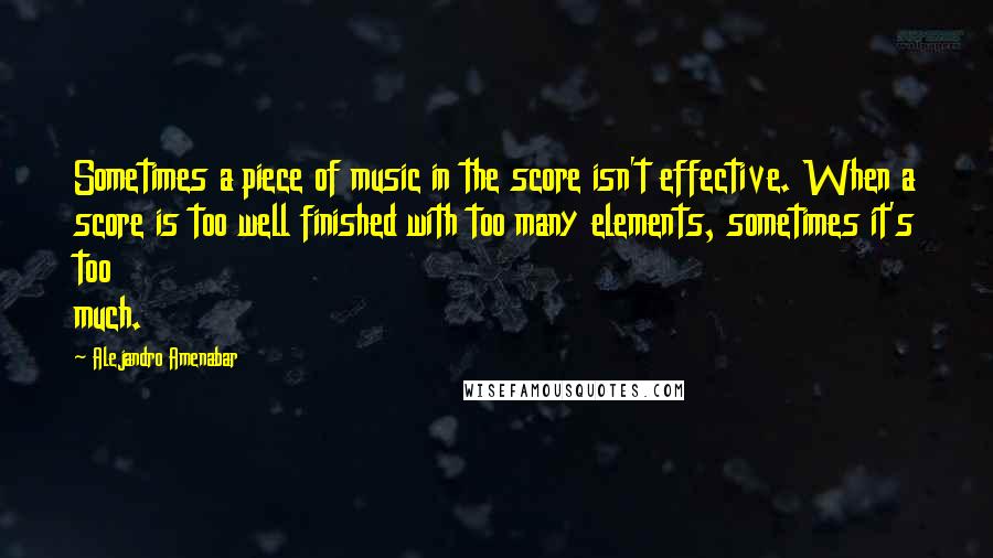 Alejandro Amenabar Quotes: Sometimes a piece of music in the score isn't effective. When a score is too well finished with too many elements, sometimes it's too much.