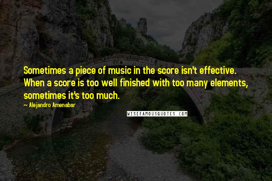 Alejandro Amenabar Quotes: Sometimes a piece of music in the score isn't effective. When a score is too well finished with too many elements, sometimes it's too much.