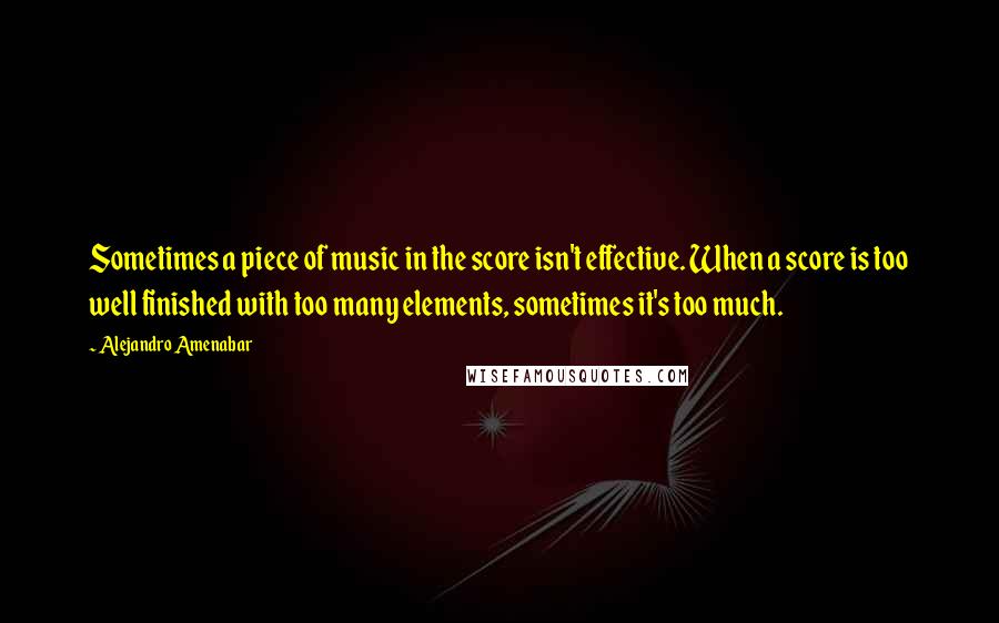 Alejandro Amenabar Quotes: Sometimes a piece of music in the score isn't effective. When a score is too well finished with too many elements, sometimes it's too much.