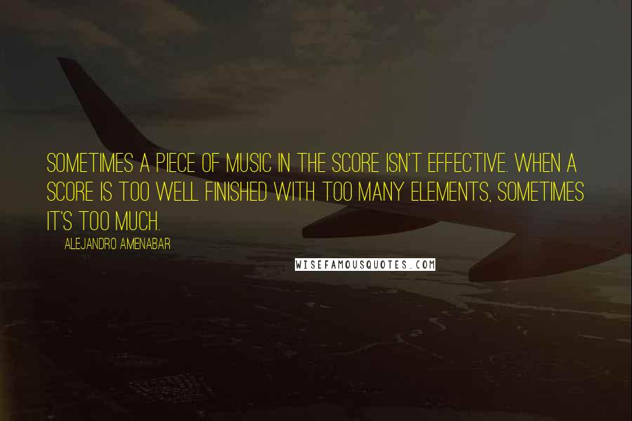 Alejandro Amenabar Quotes: Sometimes a piece of music in the score isn't effective. When a score is too well finished with too many elements, sometimes it's too much.