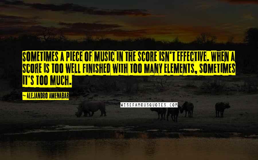 Alejandro Amenabar Quotes: Sometimes a piece of music in the score isn't effective. When a score is too well finished with too many elements, sometimes it's too much.