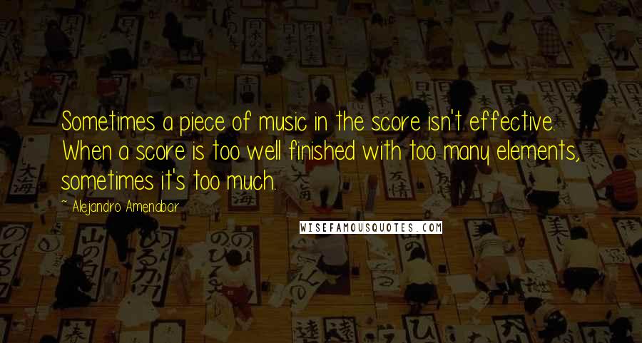 Alejandro Amenabar Quotes: Sometimes a piece of music in the score isn't effective. When a score is too well finished with too many elements, sometimes it's too much.