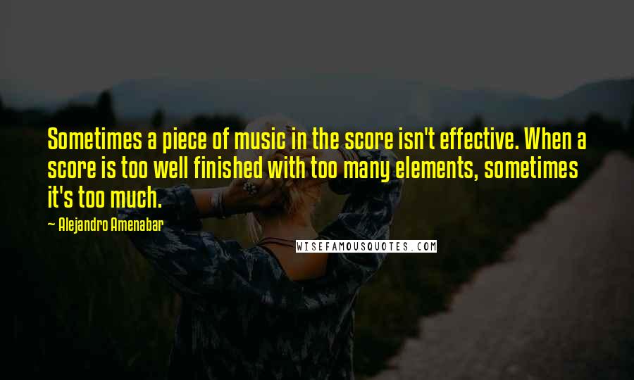 Alejandro Amenabar Quotes: Sometimes a piece of music in the score isn't effective. When a score is too well finished with too many elements, sometimes it's too much.