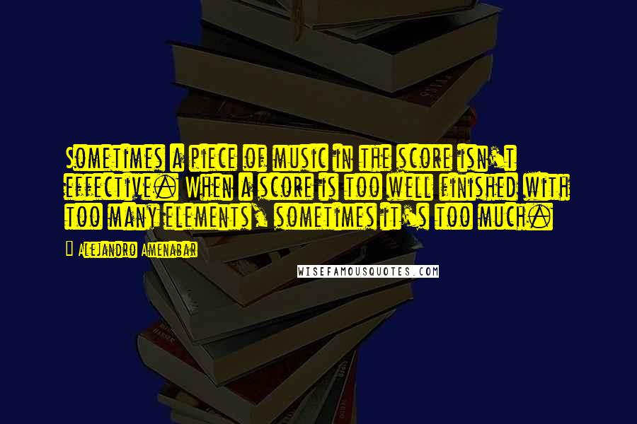 Alejandro Amenabar Quotes: Sometimes a piece of music in the score isn't effective. When a score is too well finished with too many elements, sometimes it's too much.