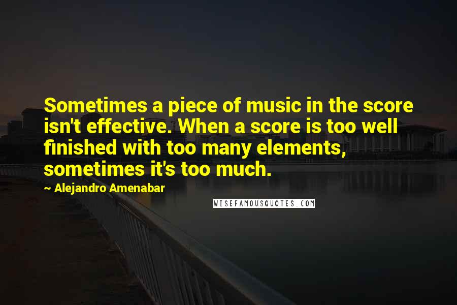 Alejandro Amenabar Quotes: Sometimes a piece of music in the score isn't effective. When a score is too well finished with too many elements, sometimes it's too much.