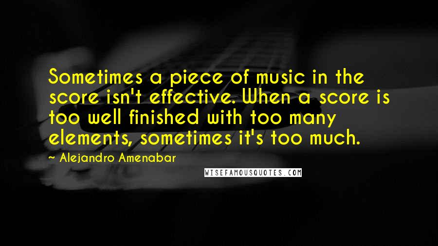 Alejandro Amenabar Quotes: Sometimes a piece of music in the score isn't effective. When a score is too well finished with too many elements, sometimes it's too much.