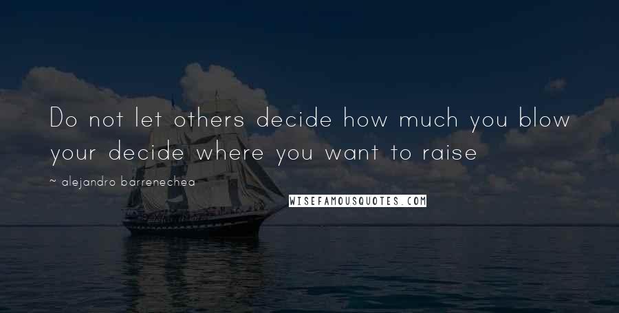 Alejandro Barrenechea Quotes: Do not let others decide how much you blow your decide where you want to raise