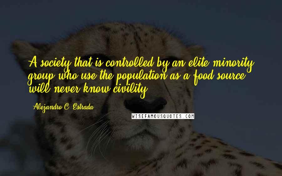 Alejandro C. Estrada Quotes: A society that is controlled by an elite minority group who use the population as a food source, will never know civility