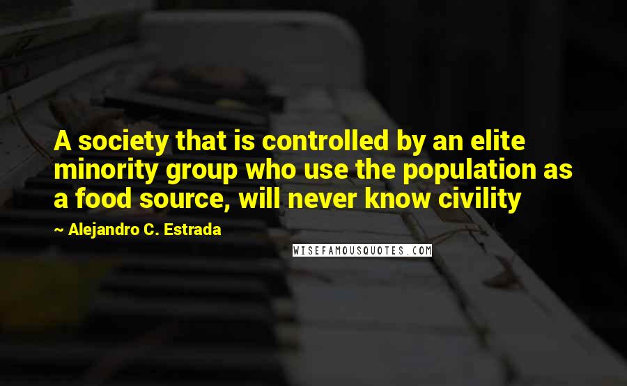 Alejandro C. Estrada Quotes: A society that is controlled by an elite minority group who use the population as a food source, will never know civility