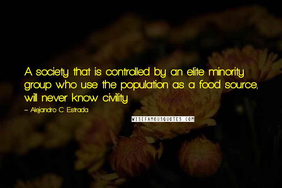 Alejandro C. Estrada Quotes: A society that is controlled by an elite minority group who use the population as a food source, will never know civility