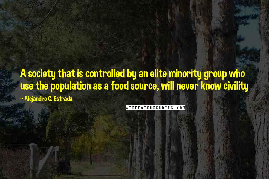 Alejandro C. Estrada Quotes: A society that is controlled by an elite minority group who use the population as a food source, will never know civility
