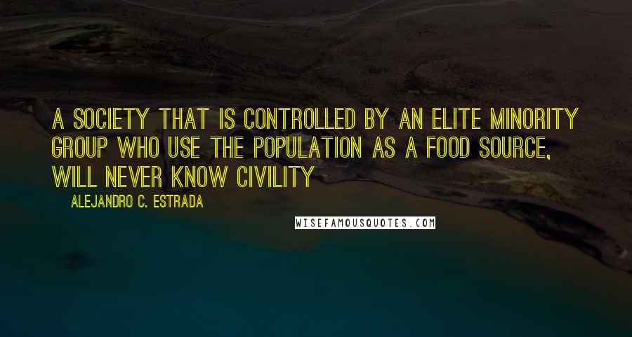 Alejandro C. Estrada Quotes: A society that is controlled by an elite minority group who use the population as a food source, will never know civility