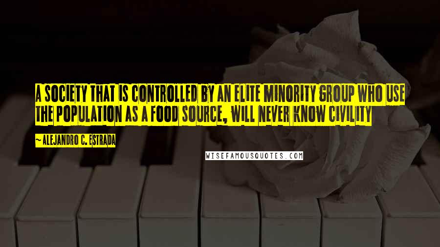 Alejandro C. Estrada Quotes: A society that is controlled by an elite minority group who use the population as a food source, will never know civility