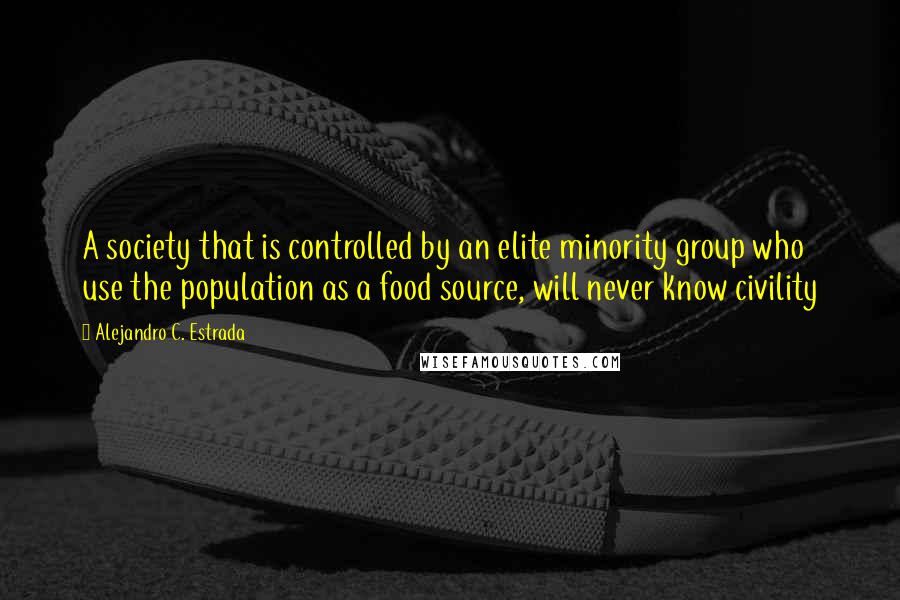 Alejandro C. Estrada Quotes: A society that is controlled by an elite minority group who use the population as a food source, will never know civility