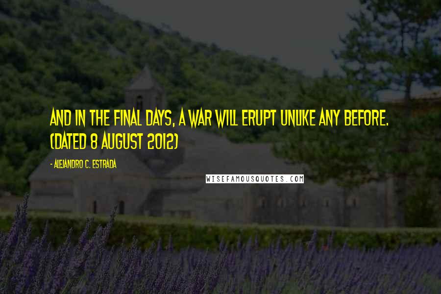 Alejandro C. Estrada Quotes: And in the Final Days, a War will erupt unlike any before. (Dated 8 August 2012)