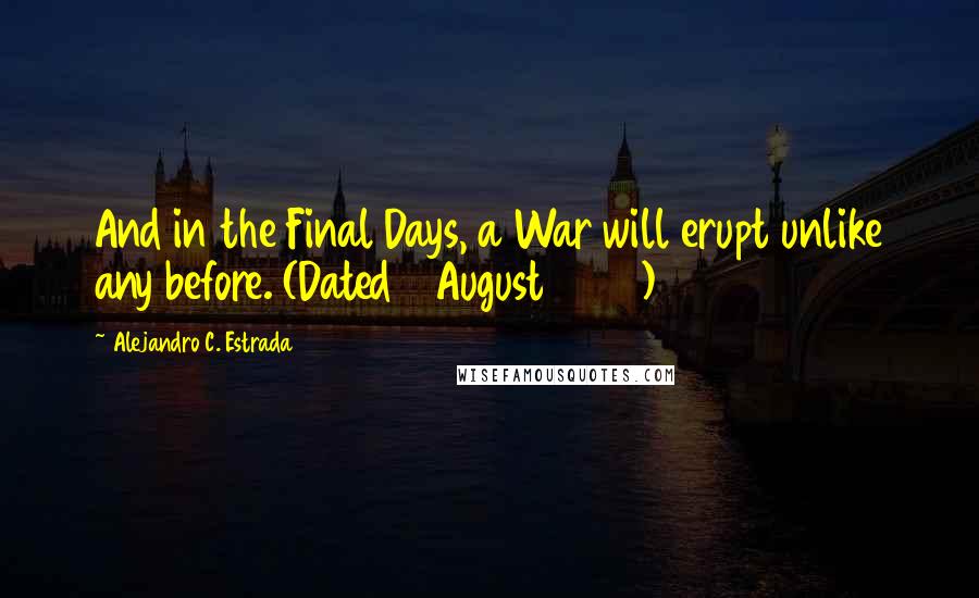 Alejandro C. Estrada Quotes: And in the Final Days, a War will erupt unlike any before. (Dated 8 August 2012)