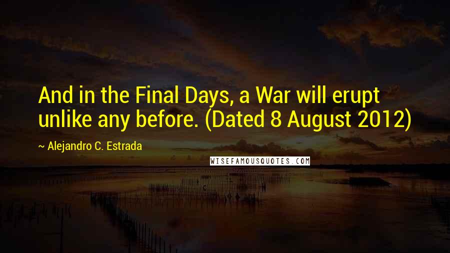 Alejandro C. Estrada Quotes: And in the Final Days, a War will erupt unlike any before. (Dated 8 August 2012)