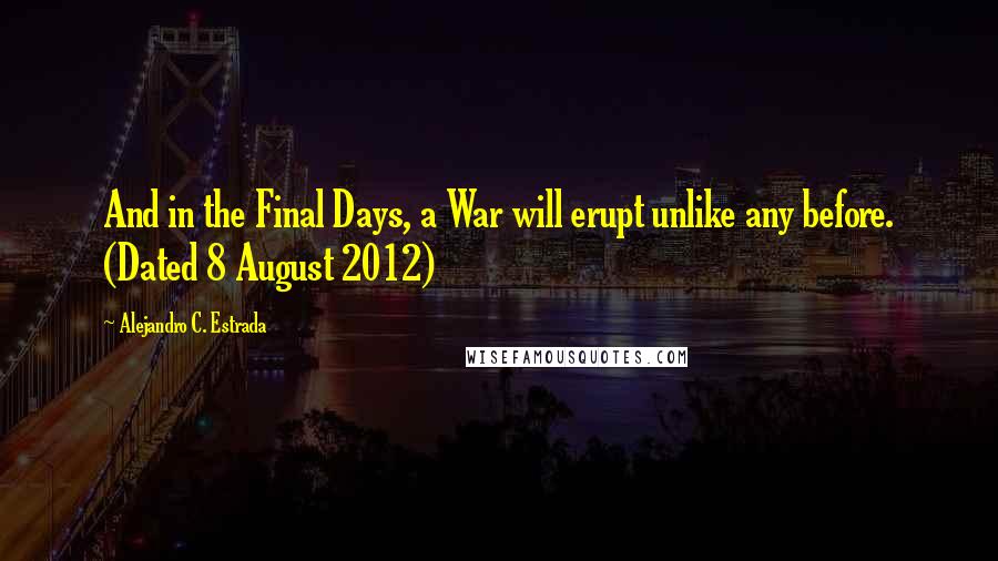 Alejandro C. Estrada Quotes: And in the Final Days, a War will erupt unlike any before. (Dated 8 August 2012)