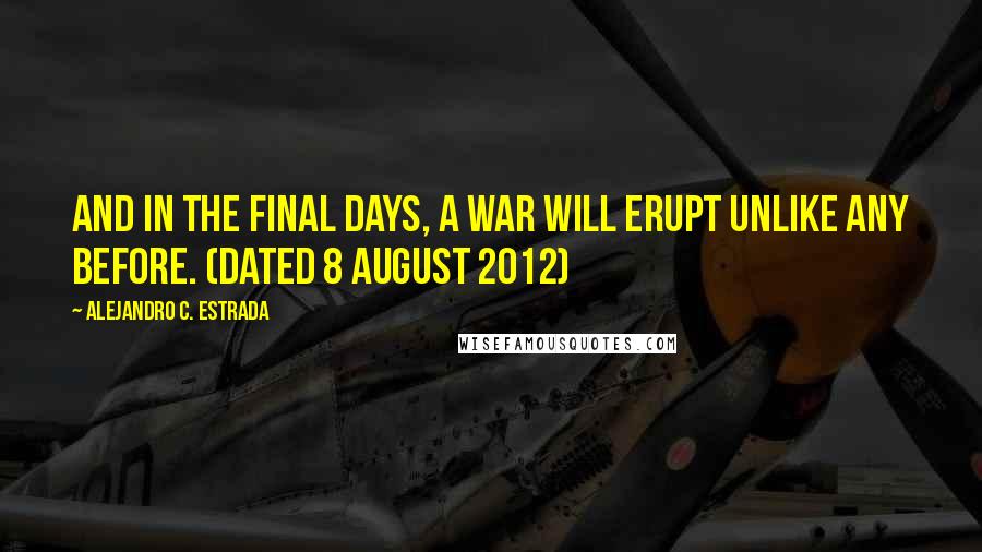 Alejandro C. Estrada Quotes: And in the Final Days, a War will erupt unlike any before. (Dated 8 August 2012)