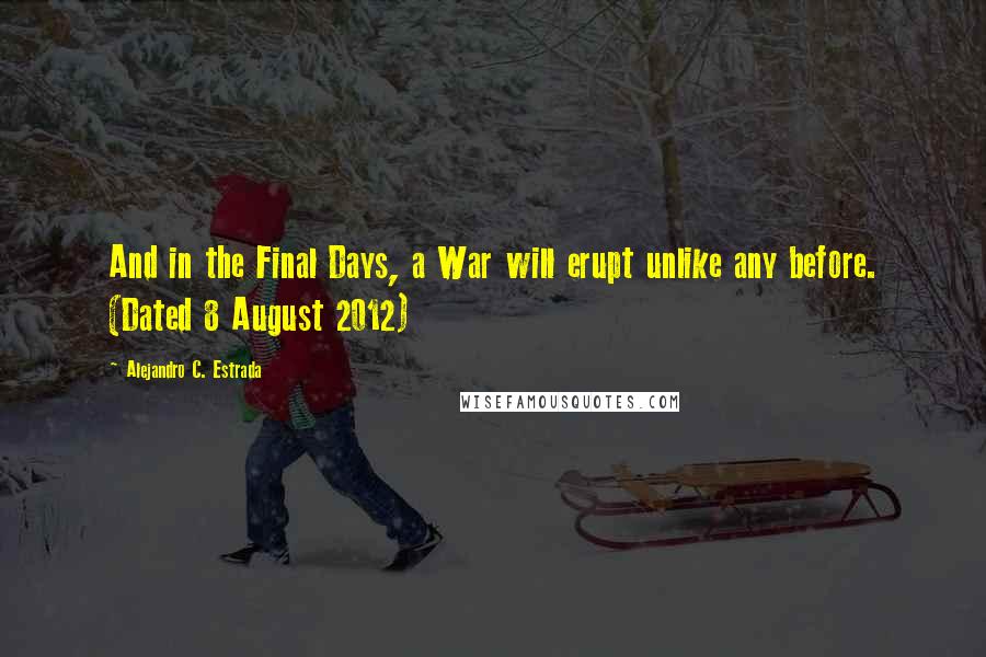 Alejandro C. Estrada Quotes: And in the Final Days, a War will erupt unlike any before. (Dated 8 August 2012)
