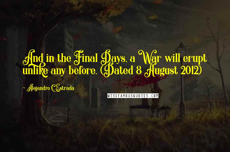 Alejandro C. Estrada Quotes: And in the Final Days, a War will erupt unlike any before. (Dated 8 August 2012)