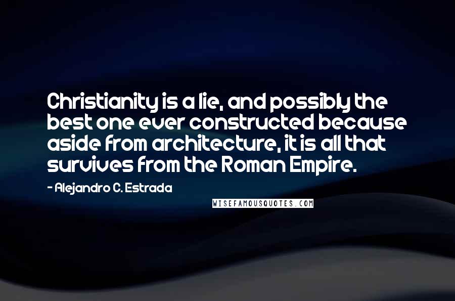 Alejandro C. Estrada Quotes: Christianity is a lie, and possibly the best one ever constructed because aside from architecture, it is all that survives from the Roman Empire.