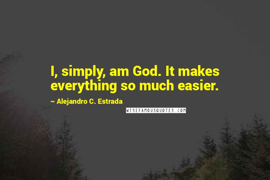 Alejandro C. Estrada Quotes: I, simply, am God. It makes everything so much easier.