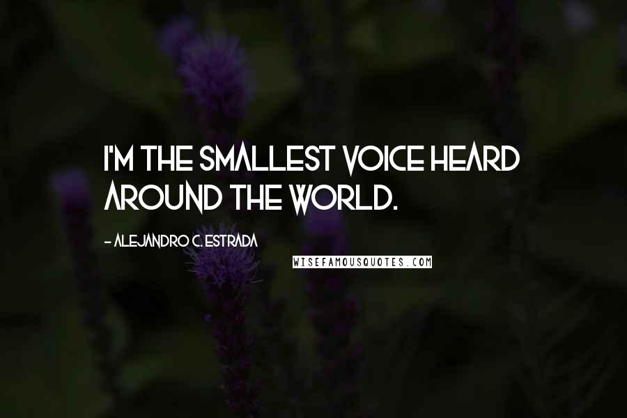 Alejandro C. Estrada Quotes: I'm the smallest voice heard around the world.