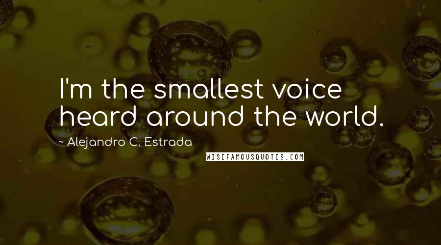 Alejandro C. Estrada Quotes: I'm the smallest voice heard around the world.