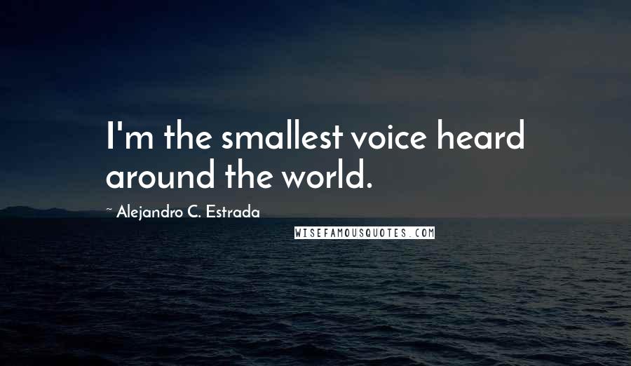 Alejandro C. Estrada Quotes: I'm the smallest voice heard around the world.