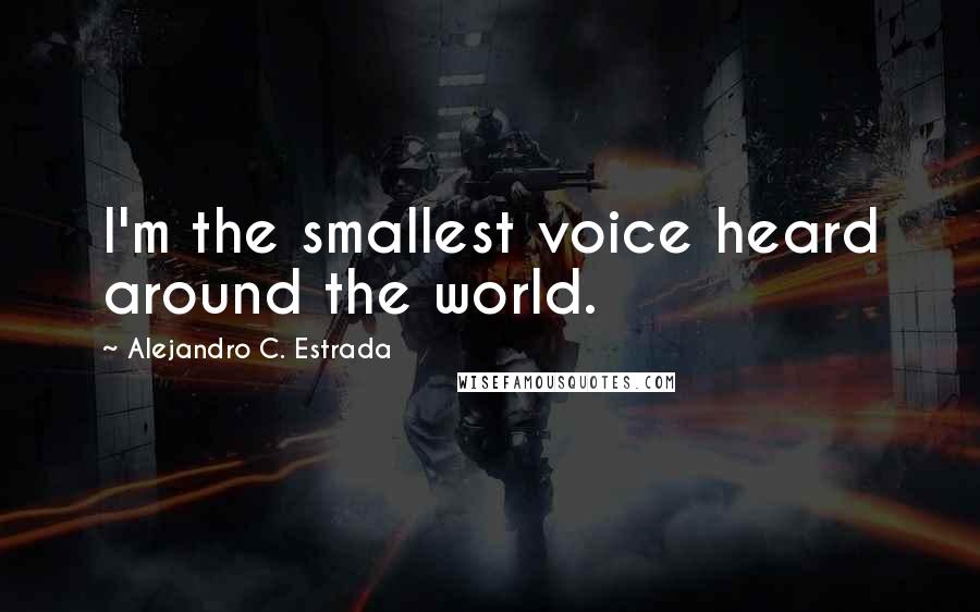 Alejandro C. Estrada Quotes: I'm the smallest voice heard around the world.