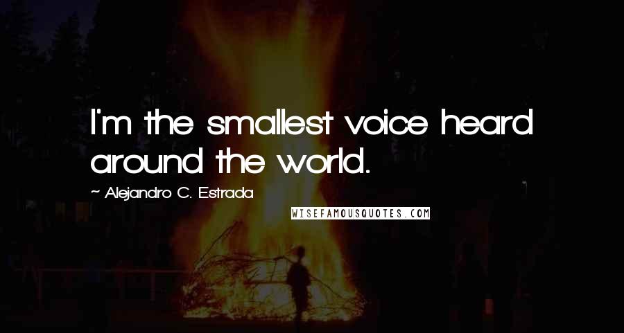 Alejandro C. Estrada Quotes: I'm the smallest voice heard around the world.