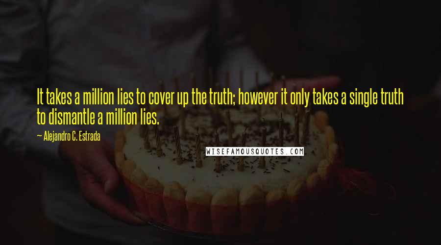 Alejandro C. Estrada Quotes: It takes a million lies to cover up the truth; however it only takes a single truth to dismantle a million lies.