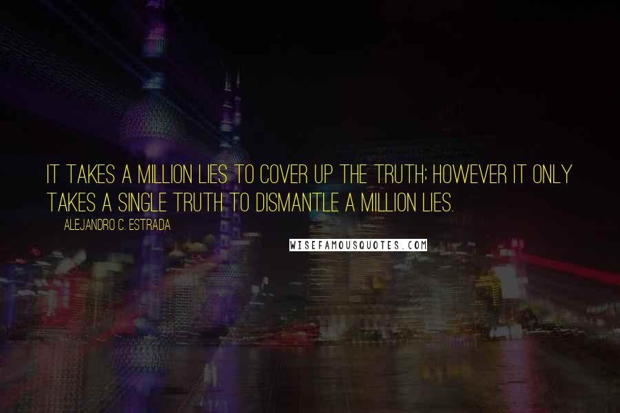 Alejandro C. Estrada Quotes: It takes a million lies to cover up the truth; however it only takes a single truth to dismantle a million lies.