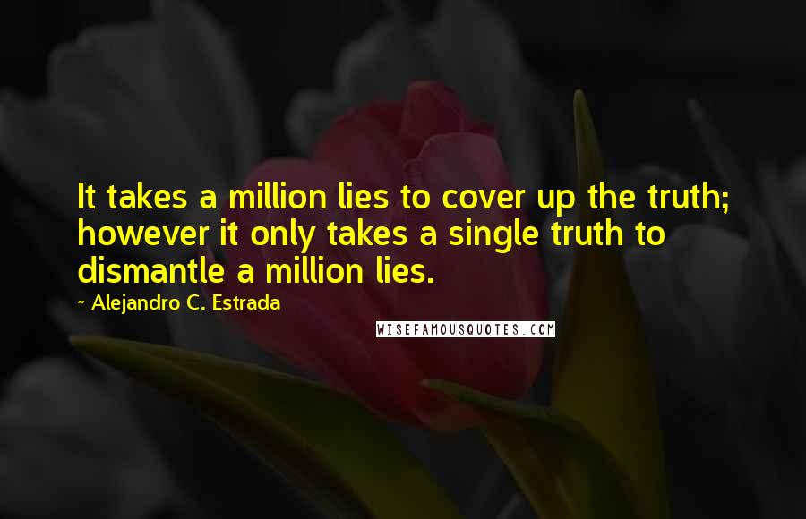 Alejandro C. Estrada Quotes: It takes a million lies to cover up the truth; however it only takes a single truth to dismantle a million lies.