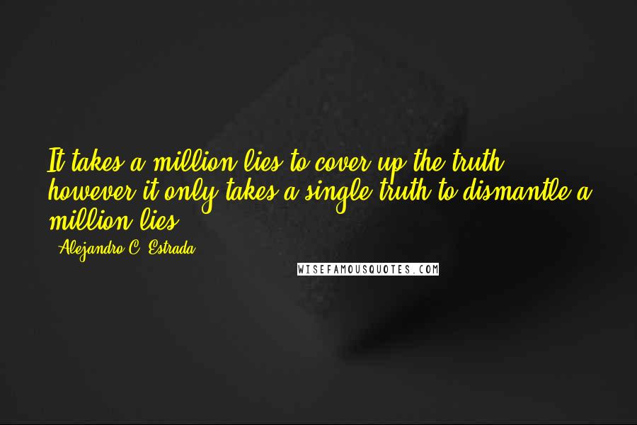Alejandro C. Estrada Quotes: It takes a million lies to cover up the truth; however it only takes a single truth to dismantle a million lies.