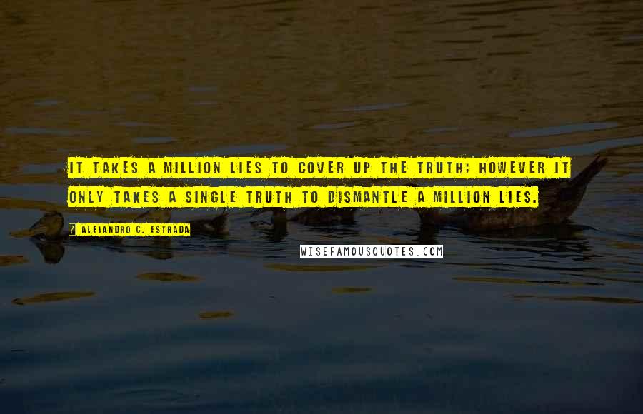 Alejandro C. Estrada Quotes: It takes a million lies to cover up the truth; however it only takes a single truth to dismantle a million lies.