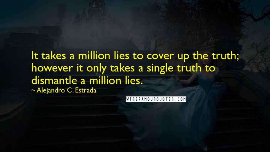 Alejandro C. Estrada Quotes: It takes a million lies to cover up the truth; however it only takes a single truth to dismantle a million lies.